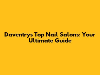 Daventry's Top Nail Salons: Your Ultimate Guide