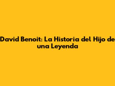 David Benoit: La Historia del Hijo de una Leyenda