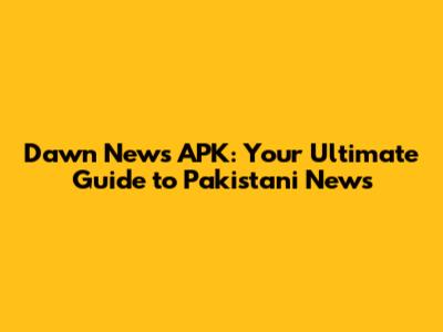 Dawn News APK: Your Ultimate Guide to Pakistani News