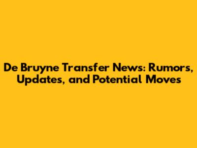 De Bruyne Transfer News: Rumors, Updates, and Potential Moves