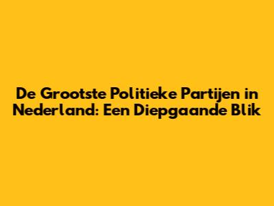 De Grootste Politieke Partijen in Nederland: Een Diepgaande Blik