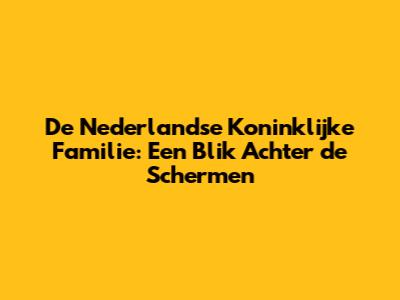 De Nederlandse Koninklijke Familie: Een Blik Achter de Schermen