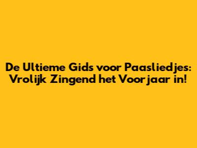De Ultieme Gids voor Paasliedjes: Vrolijk Zingend het Voorjaar in!