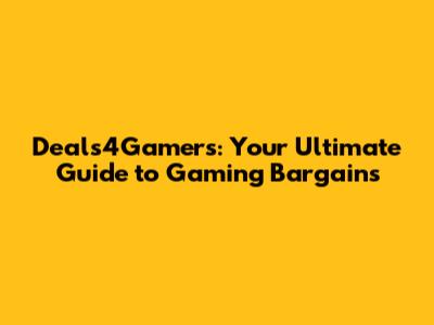 Deals4Gamers: Your Ultimate Guide to Gaming Bargains