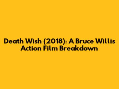 Death Wish (2018): A Bruce Willis Action Film Breakdown