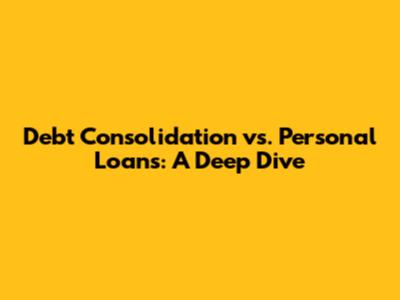 Debt Consolidation vs. Personal Loans: A Deep Dive