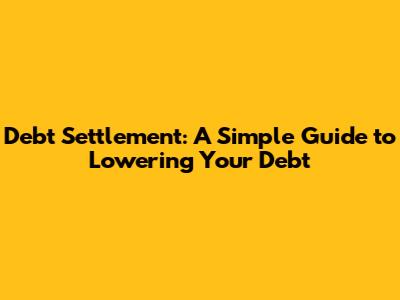Debt Settlement: A Simple Guide to Lowering Your Debt