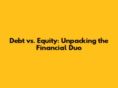 Debt vs. Equity: Unpacking the Financial Duo
