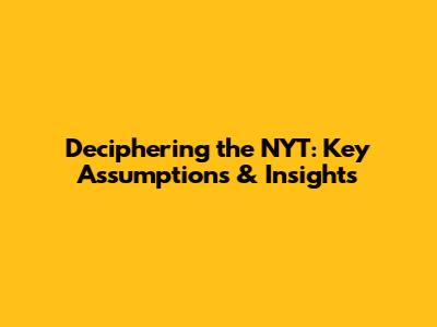 Deciphering the NYT: Key Assumptions & Insights