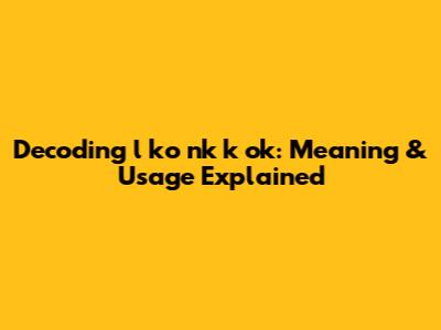 Decoding 'l ko nk k ok': Meaning & Usage Explained