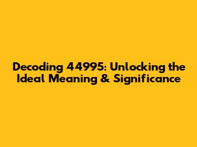 Decoding 44995: Unlocking the Ideal Meaning & Significance