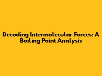 Decoding Intermolecular Forces: A Boiling Point Analysis