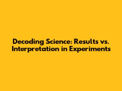 Decoding Science: Results vs. Interpretation in Experiments