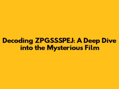 Decoding ZPGSSSPEJ: A Deep Dive into the Mysterious Film