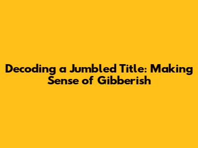 Decoding a Jumbled Title: Making Sense of Gibberish