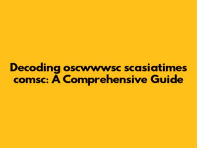 Decoding oscwwwsc scasiatimes comsc: A Comprehensive Guide
