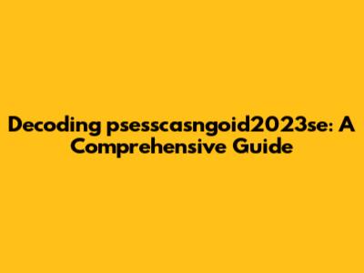 Decoding psesscasngoid2023se: A Comprehensive Guide