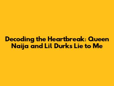 Decoding the Heartbreak: Queen Naija and Lil Durk's 'Lie to Me'