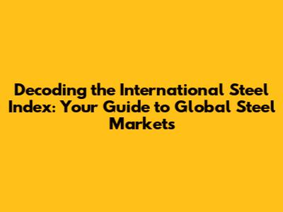 Decoding the International Steel Index: Your Guide to Global Steel Markets