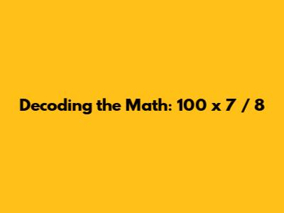 Decoding the Math: 100 x 7 / 8