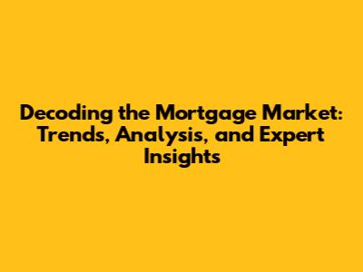 Decoding the Mortgage Market: Trends, Analysis, and Expert Insights