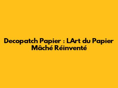 Decopatch Papier : L'Art du Papier Mâché Réinventé