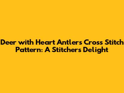 Deer with Heart Antlers Cross Stitch Pattern: A Stitcher's Delight