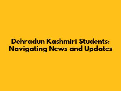 Dehradun Kashmiri Students: Navigating News and Updates