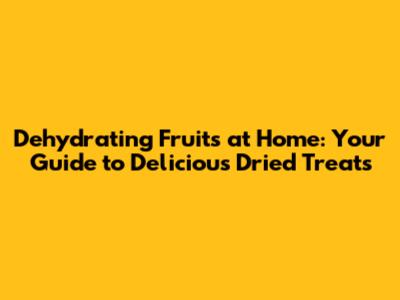 Dehydrating Fruits at Home: Your Guide to Delicious Dried Treats