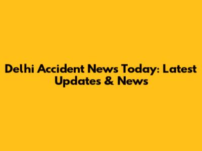 Delhi Accident News Today: Latest Updates & News