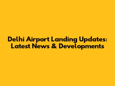 Delhi Airport Landing Updates: Latest News & Developments