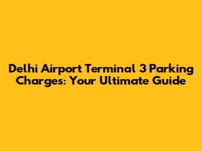 Delhi Airport Terminal 3 Parking Charges: Your Ultimate Guide