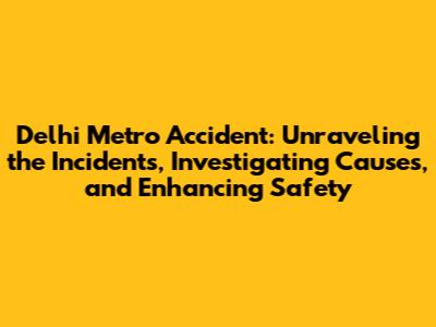 Delhi Metro Accident: Unraveling the Incidents, Investigating Causes, and Enhancing Safety