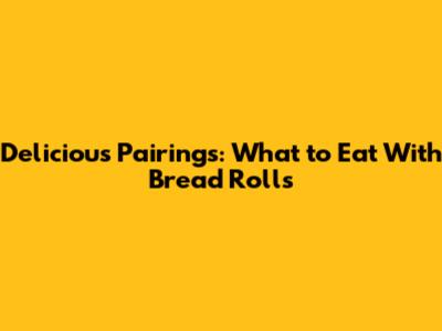 Delicious Pairings: What to Eat With Bread Rolls