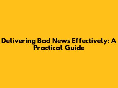 Delivering Bad News Effectively: A Practical Guide