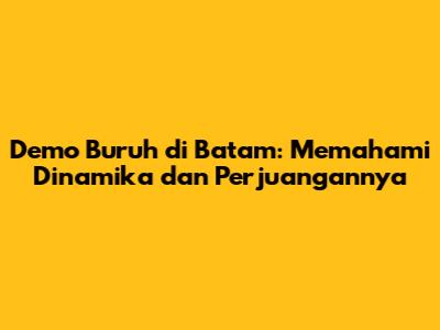 Demo Buruh di Batam: Memahami Dinamika dan Perjuangannya