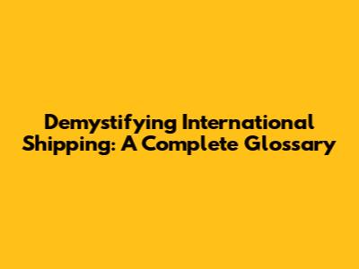Demystifying International Shipping: A Complete Glossary