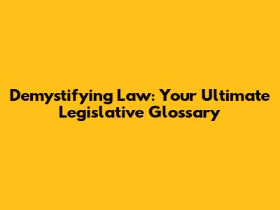 Demystifying Law: Your Ultimate Legislative Glossary