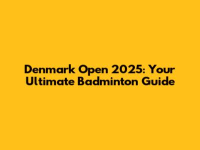 Denmark Open 2025: Your Ultimate Badminton Guide