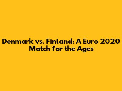 Denmark vs. Finland: A Euro 2020 Match for the Ages