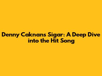 Denny Caknan's 'Sigar': A Deep Dive into the Hit Song