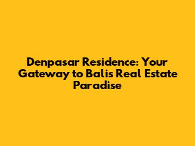 Denpasar Residence: Your Gateway to Bali's Real Estate Paradise