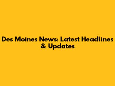 Des Moines News: Latest Headlines & Updates