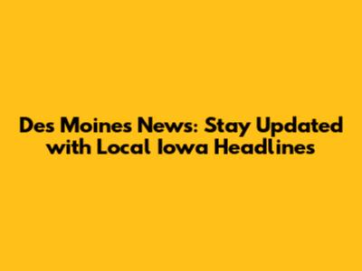Des Moines News: Stay Updated with Local Iowa Headlines