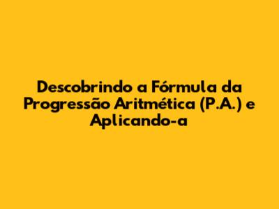 Descobrindo a Fórmula da Progressão Aritmética (P.A.) e Aplicando-a