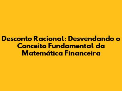 Desconto Racional: Desvendando o Conceito Fundamental da Matemática Financeira