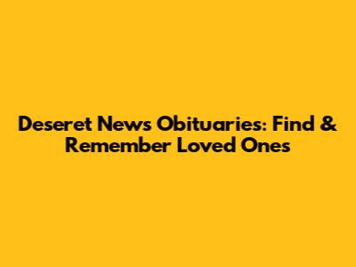 Deseret News Obituaries: Find & Remember Loved Ones