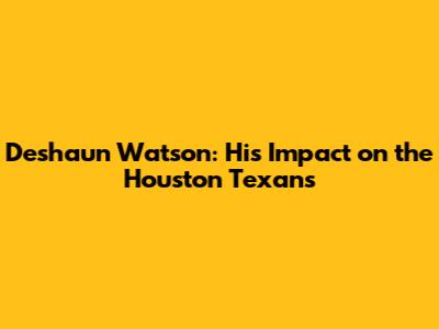 Deshaun Watson: His Impact on the Houston Texans