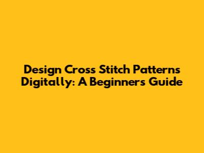 Design Cross Stitch Patterns Digitally: A Beginner's Guide