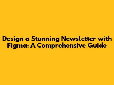 Design a Stunning Newsletter with Figma: A Comprehensive Guide